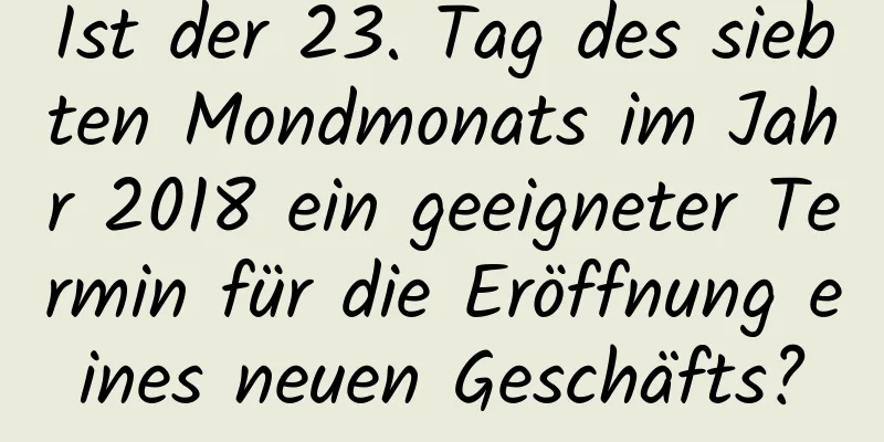 Ist der 23. Tag des siebten Mondmonats im Jahr 2018 ein geeigneter Termin für die Eröffnung eines neuen Geschäfts?