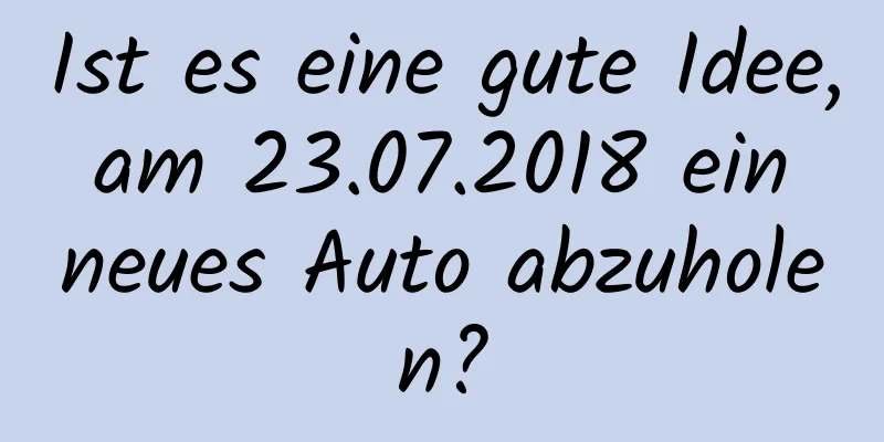 Ist es eine gute Idee, am 23.07.2018 ein neues Auto abzuholen?