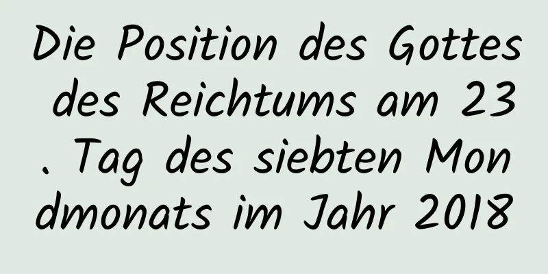 Die Position des Gottes des Reichtums am 23. Tag des siebten Mondmonats im Jahr 2018