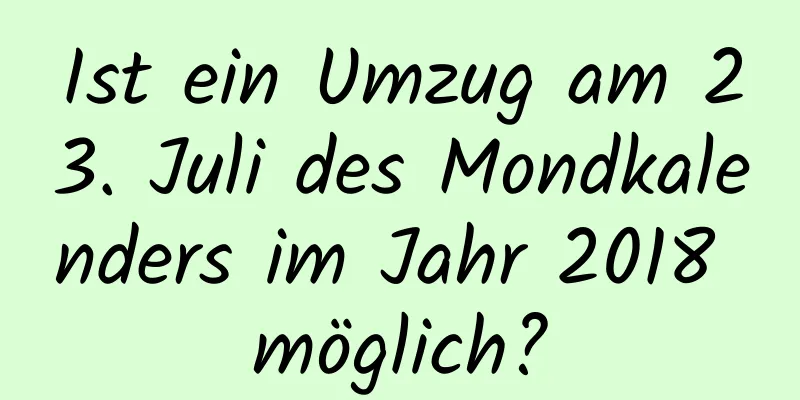 Ist ein Umzug am 23. Juli des Mondkalenders im Jahr 2018 möglich?