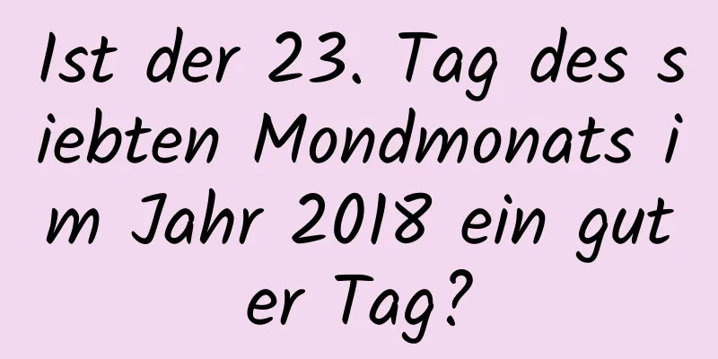 Ist der 23. Tag des siebten Mondmonats im Jahr 2018 ein guter Tag?