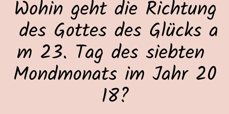 Wohin geht die Richtung des Gottes des Glücks am 23. Tag des siebten Mondmonats im Jahr 2018?