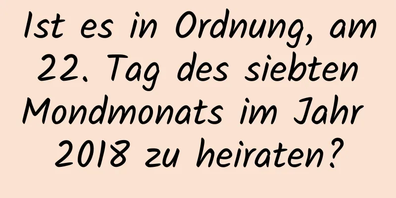 Ist es in Ordnung, am 22. Tag des siebten Mondmonats im Jahr 2018 zu heiraten?