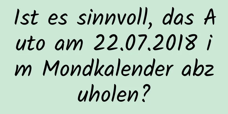 Ist es sinnvoll, das Auto am 22.07.2018 im Mondkalender abzuholen?