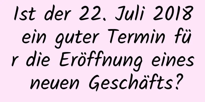 Ist der 22. Juli 2018 ein guter Termin für die Eröffnung eines neuen Geschäfts?