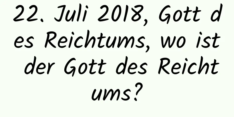 22. Juli 2018, Gott des Reichtums, wo ist der Gott des Reichtums?