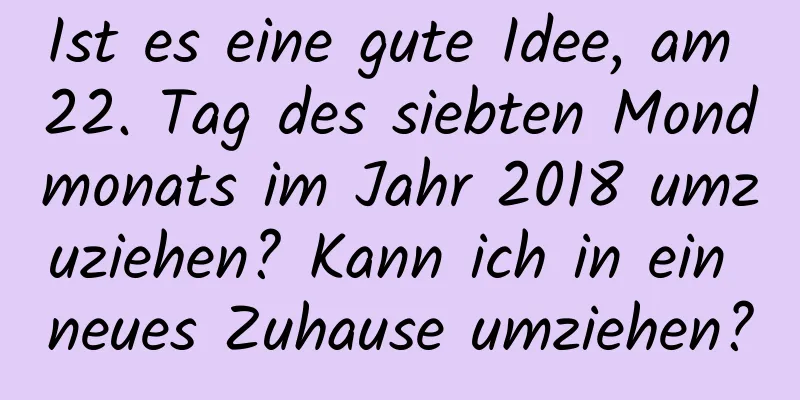 Ist es eine gute Idee, am 22. Tag des siebten Mondmonats im Jahr 2018 umzuziehen? Kann ich in ein neues Zuhause umziehen?