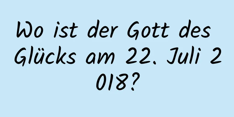 Wo ist der Gott des Glücks am 22. Juli 2018?