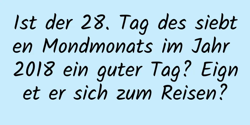 Ist der 28. Tag des siebten Mondmonats im Jahr 2018 ein guter Tag? Eignet er sich zum Reisen?