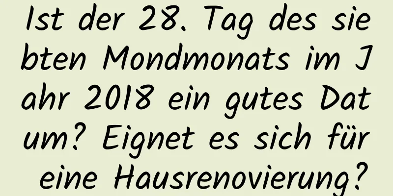 Ist der 28. Tag des siebten Mondmonats im Jahr 2018 ein gutes Datum? Eignet es sich für eine Hausrenovierung?