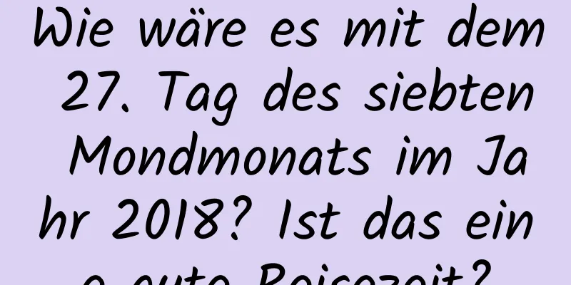 Wie wäre es mit dem 27. Tag des siebten Mondmonats im Jahr 2018? Ist das eine gute Reisezeit?