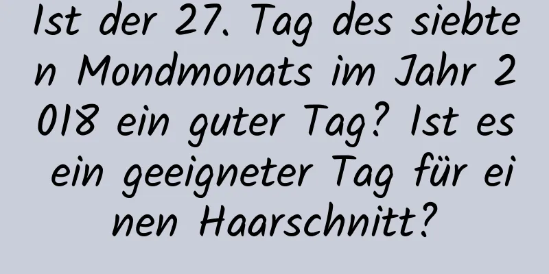 Ist der 27. Tag des siebten Mondmonats im Jahr 2018 ein guter Tag? Ist es ein geeigneter Tag für einen Haarschnitt?