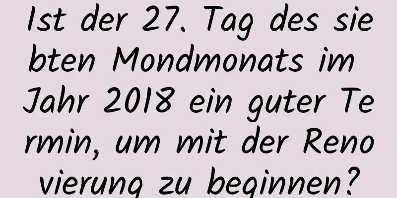 Ist der 27. Tag des siebten Mondmonats im Jahr 2018 ein guter Termin, um mit der Renovierung zu beginnen?