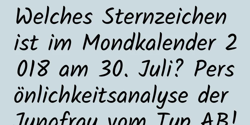 Welches Sternzeichen ist im Mondkalender 2018 am 30. Juli? Persönlichkeitsanalyse der Jungfrau vom Typ AB!