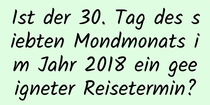 Ist der 30. Tag des siebten Mondmonats im Jahr 2018 ein geeigneter Reisetermin?