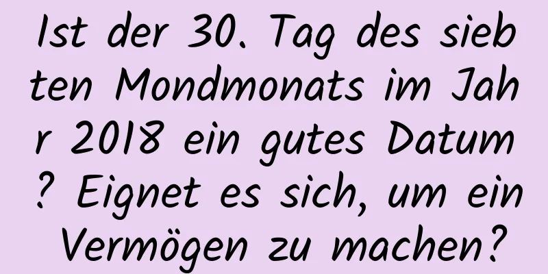 Ist der 30. Tag des siebten Mondmonats im Jahr 2018 ein gutes Datum? Eignet es sich, um ein Vermögen zu machen?