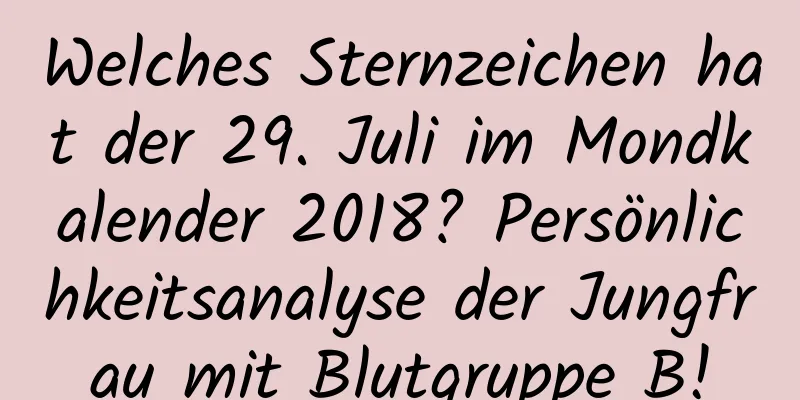 Welches Sternzeichen hat der 29. Juli im Mondkalender 2018? Persönlichkeitsanalyse der Jungfrau mit Blutgruppe B!