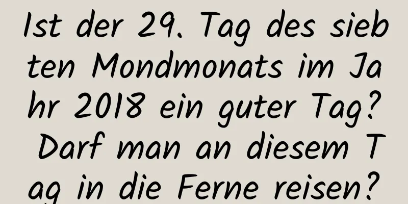 Ist der 29. Tag des siebten Mondmonats im Jahr 2018 ein guter Tag? Darf man an diesem Tag in die Ferne reisen?