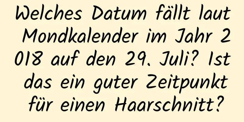 Welches Datum fällt laut Mondkalender im Jahr 2018 auf den 29. Juli? Ist das ein guter Zeitpunkt für einen Haarschnitt?