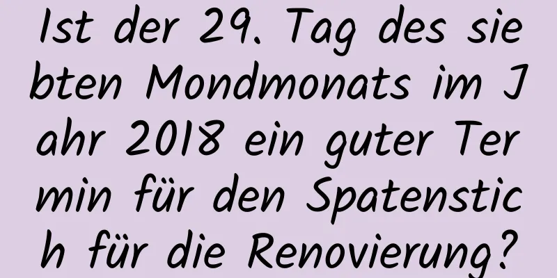 Ist der 29. Tag des siebten Mondmonats im Jahr 2018 ein guter Termin für den Spatenstich für die Renovierung?