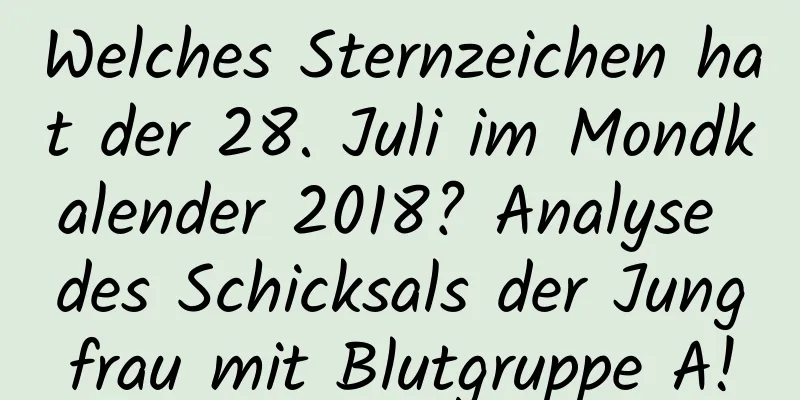 Welches Sternzeichen hat der 28. Juli im Mondkalender 2018? Analyse des Schicksals der Jungfrau mit Blutgruppe A!