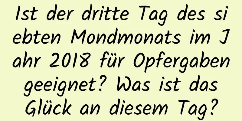 Ist der dritte Tag des siebten Mondmonats im Jahr 2018 für Opfergaben geeignet? Was ist das Glück an diesem Tag?