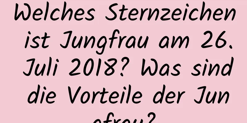 Welches Sternzeichen ist Jungfrau am 26. Juli 2018? Was sind die Vorteile der Jungfrau?