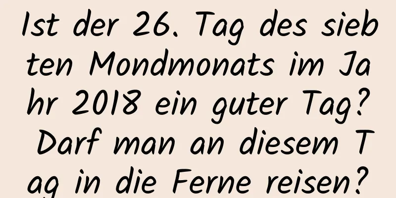 Ist der 26. Tag des siebten Mondmonats im Jahr 2018 ein guter Tag? Darf man an diesem Tag in die Ferne reisen?