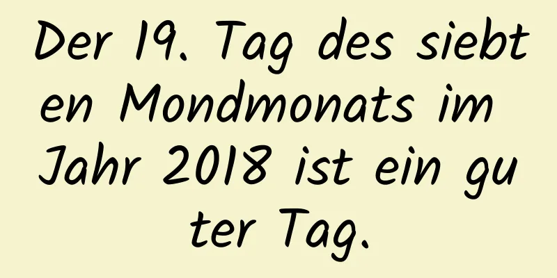 Der 19. Tag des siebten Mondmonats im Jahr 2018 ist ein guter Tag.