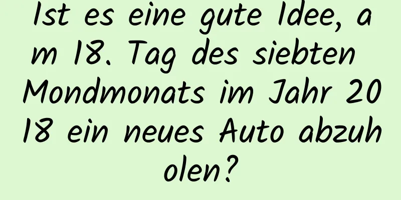 Ist es eine gute Idee, am 18. Tag des siebten Mondmonats im Jahr 2018 ein neues Auto abzuholen?