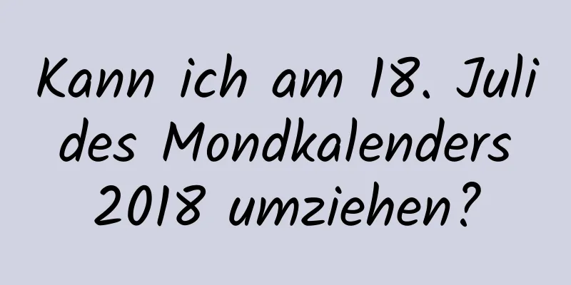 Kann ich am 18. Juli des Mondkalenders 2018 umziehen?