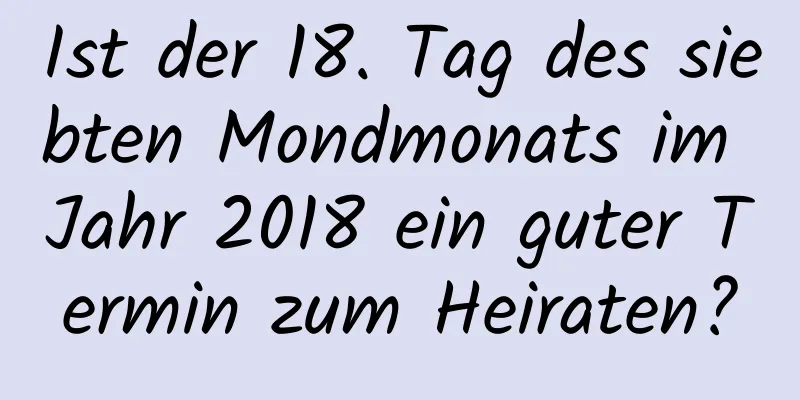 Ist der 18. Tag des siebten Mondmonats im Jahr 2018 ein guter Termin zum Heiraten?