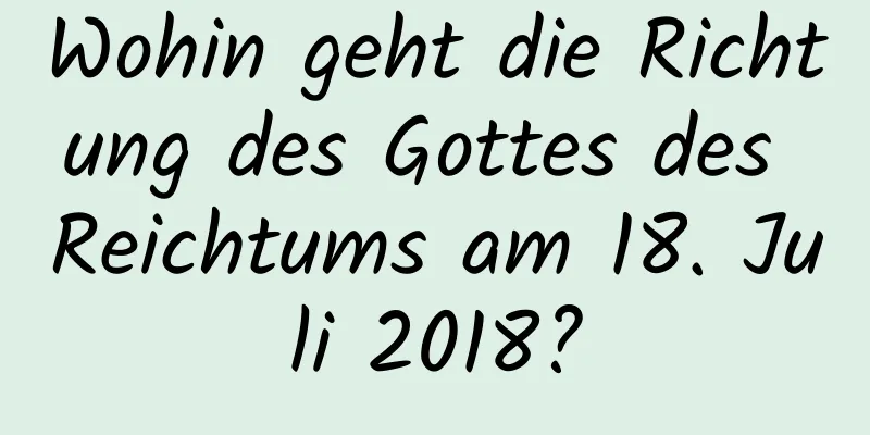 Wohin geht die Richtung des Gottes des Reichtums am 18. Juli 2018?