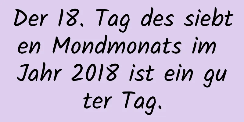 Der 18. Tag des siebten Mondmonats im Jahr 2018 ist ein guter Tag.