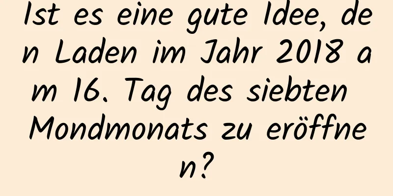 Ist es eine gute Idee, den Laden im Jahr 2018 am 16. Tag des siebten Mondmonats zu eröffnen?