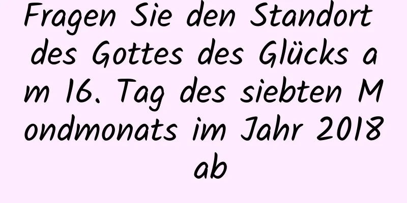 Fragen Sie den Standort des Gottes des Glücks am 16. Tag des siebten Mondmonats im Jahr 2018 ab