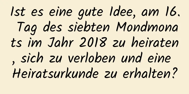 Ist es eine gute Idee, am 16. Tag des siebten Mondmonats im Jahr 2018 zu heiraten, sich zu verloben und eine Heiratsurkunde zu erhalten?