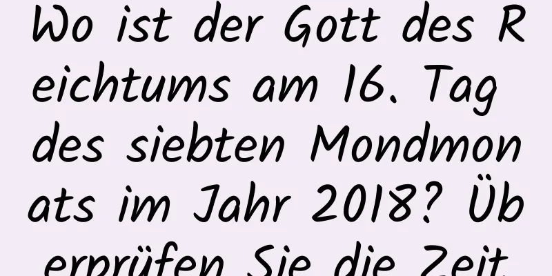 Wo ist der Gott des Reichtums am 16. Tag des siebten Mondmonats im Jahr 2018? Überprüfen Sie die Zeit