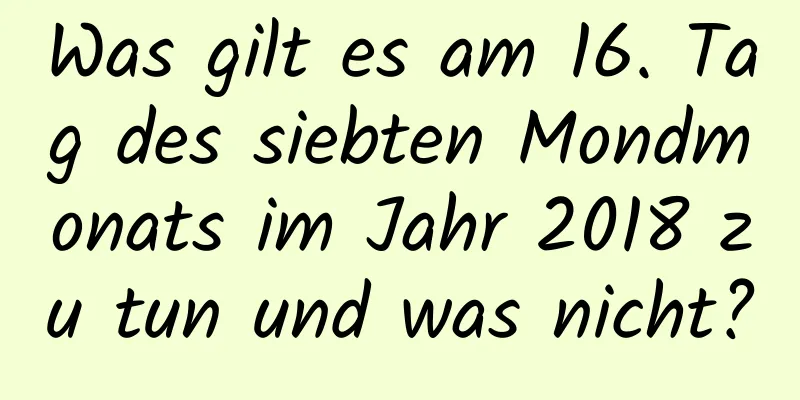 Was gilt es am 16. Tag des siebten Mondmonats im Jahr 2018 zu tun und was nicht?