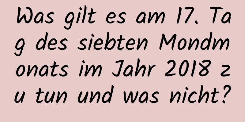 Was gilt es am 17. Tag des siebten Mondmonats im Jahr 2018 zu tun und was nicht?