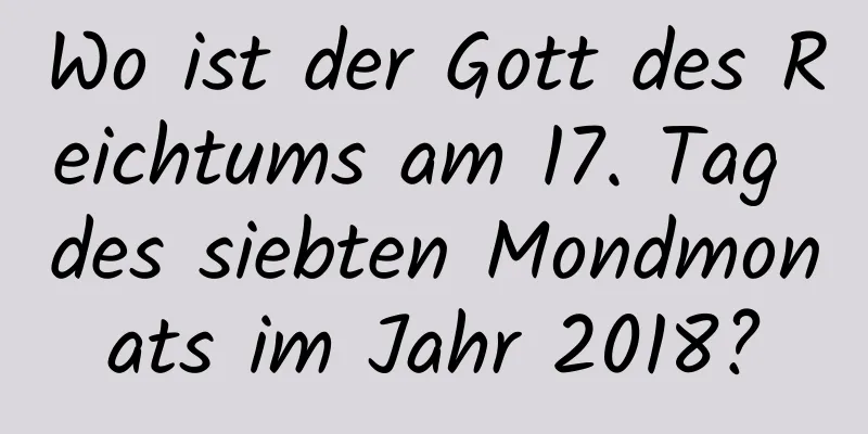 Wo ist der Gott des Reichtums am 17. Tag des siebten Mondmonats im Jahr 2018?