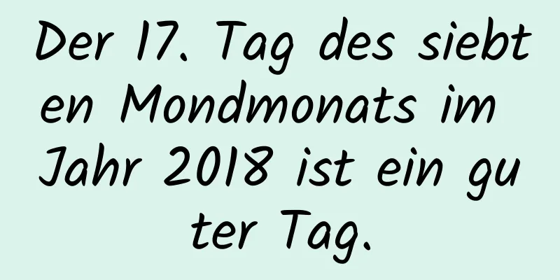 Der 17. Tag des siebten Mondmonats im Jahr 2018 ist ein guter Tag.