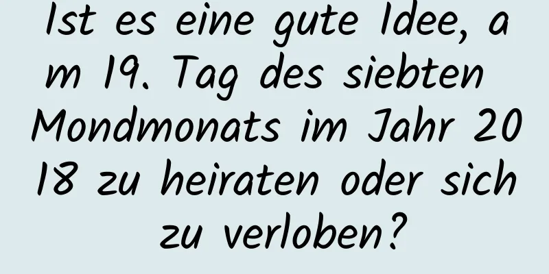 Ist es eine gute Idee, am 19. Tag des siebten Mondmonats im Jahr 2018 zu heiraten oder sich zu verloben?