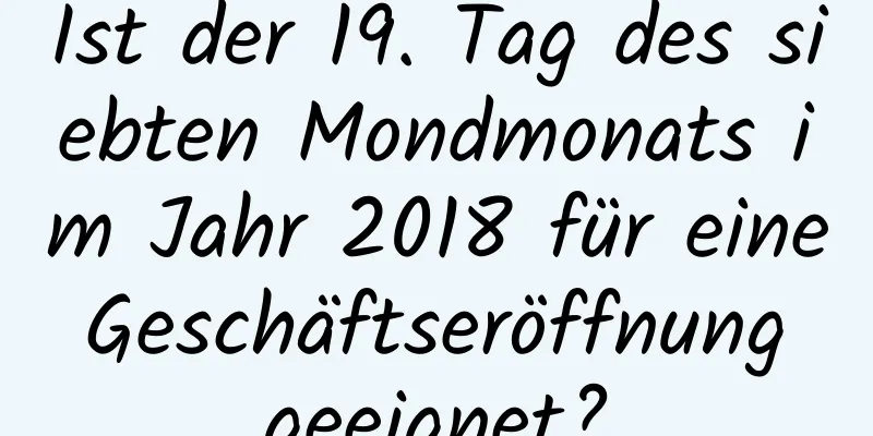 Ist der 19. Tag des siebten Mondmonats im Jahr 2018 für eine Geschäftseröffnung geeignet?