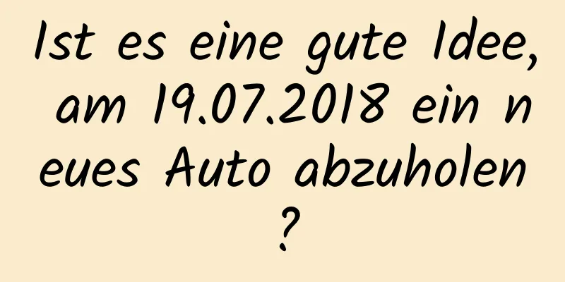 Ist es eine gute Idee, am 19.07.2018 ein neues Auto abzuholen?