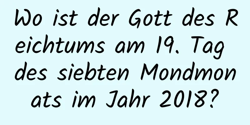 Wo ist der Gott des Reichtums am 19. Tag des siebten Mondmonats im Jahr 2018?