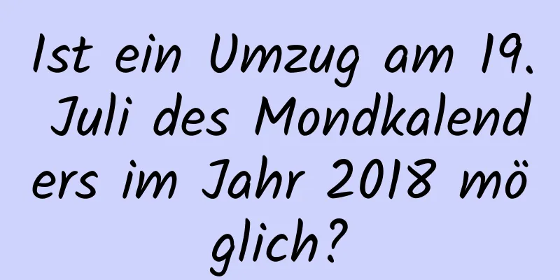 Ist ein Umzug am 19. Juli des Mondkalenders im Jahr 2018 möglich?