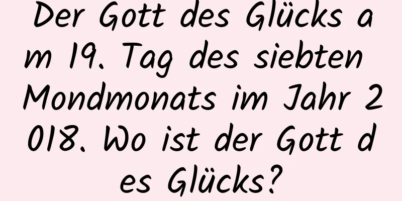 Der Gott des Glücks am 19. Tag des siebten Mondmonats im Jahr 2018. Wo ist der Gott des Glücks?