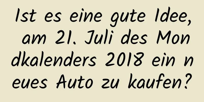 Ist es eine gute Idee, am 21. Juli des Mondkalenders 2018 ein neues Auto zu kaufen?