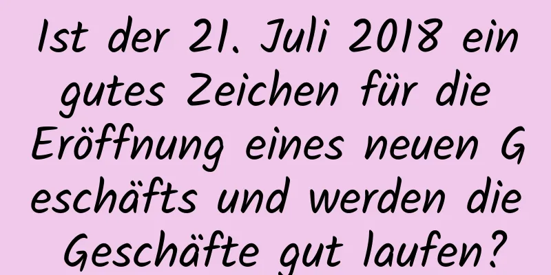 Ist der 21. Juli 2018 ein gutes Zeichen für die Eröffnung eines neuen Geschäfts und werden die Geschäfte gut laufen?